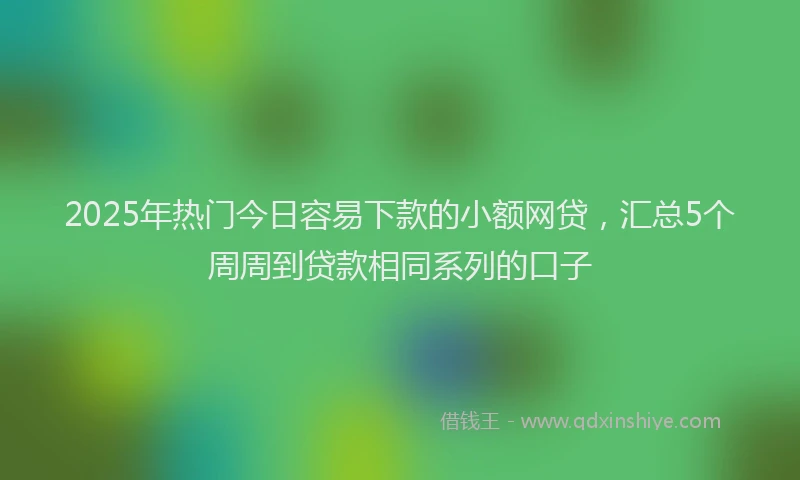 2025年热门今日容易下款的小额网贷，汇总5个周周到贷款相同系列的口子