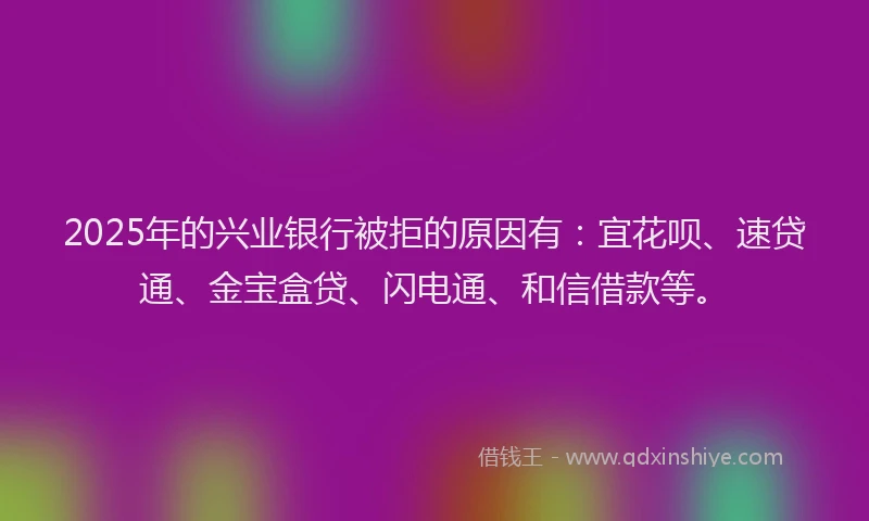 2025年的兴业银行被拒的原因有：宜花呗、速贷通、金宝盒贷、闪电通、和信借款等。