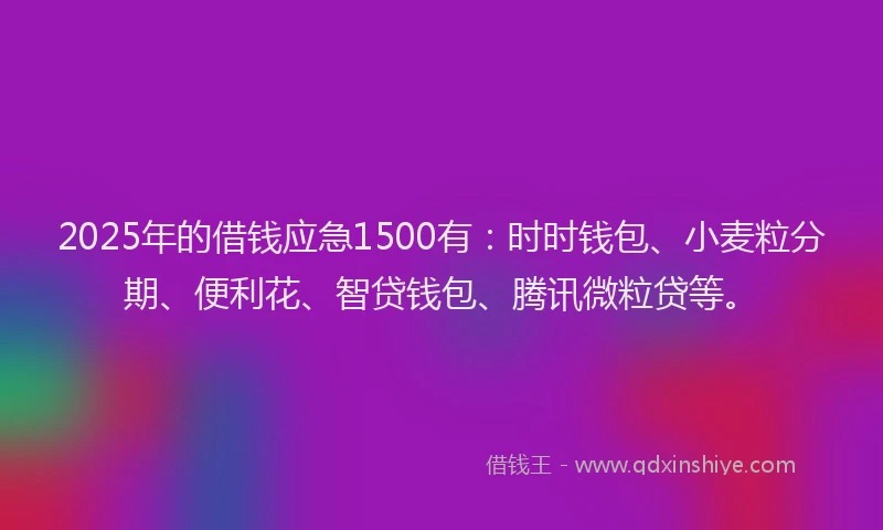 2025年的借钱应急1500有：时时钱包、小麦粒分期、便利花、智贷钱包、腾讯微粒贷等。