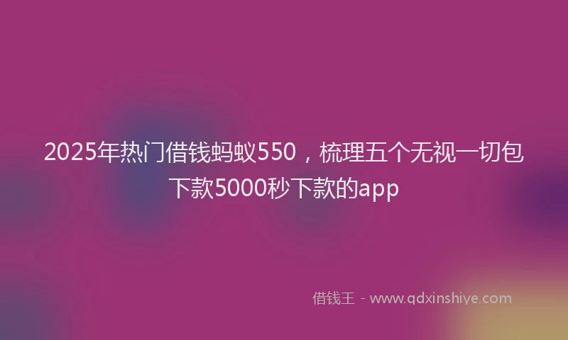 2025年热门借钱蚂蚁550，梳理五个无视一切包下款5000秒下款的app
