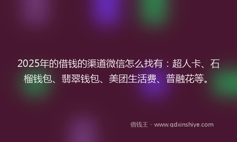 2025年的借钱的渠道微信怎么找有：超人卡、石榴钱包、翡翠钱包、美团生活费、普融花等。