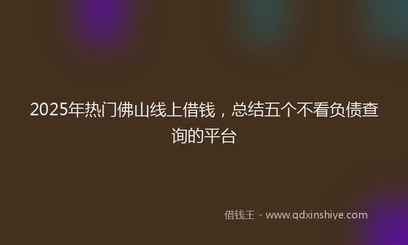 2025年热门佛山线上借钱，总结五个不看负债查询的平台