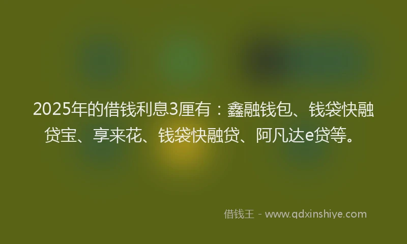 2025年的借钱利息3厘有：鑫融钱包、钱袋快融贷宝、享来花、钱袋快融贷、阿凡达e贷等。