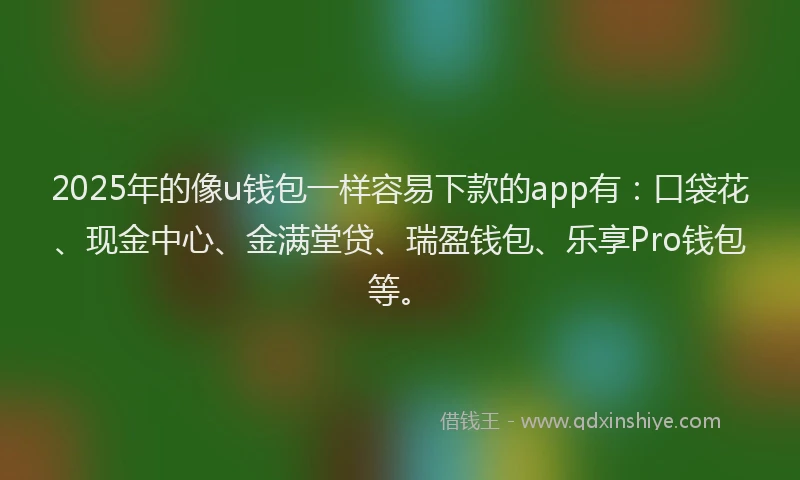 2025年的像u钱包一样容易下款的app有：口袋花、现金中心、金满堂贷、瑞盈钱包、乐享Pro钱包等。