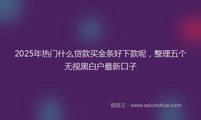2025年热门什么贷款买金条好下款呢，整理五个无视黑白户最新口子