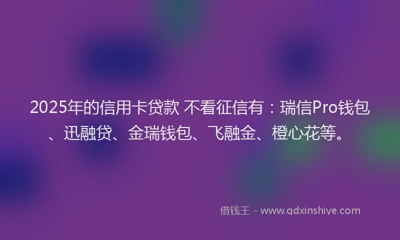 2025年的信用卡贷款 不看征信有：瑞信Pro钱包、迅融贷、金瑞钱包、飞融金、橙心花等。