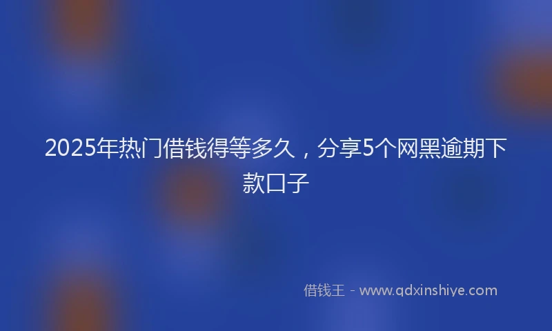 2025年热门借钱得等多久，分享5个网黑逾期下款口子