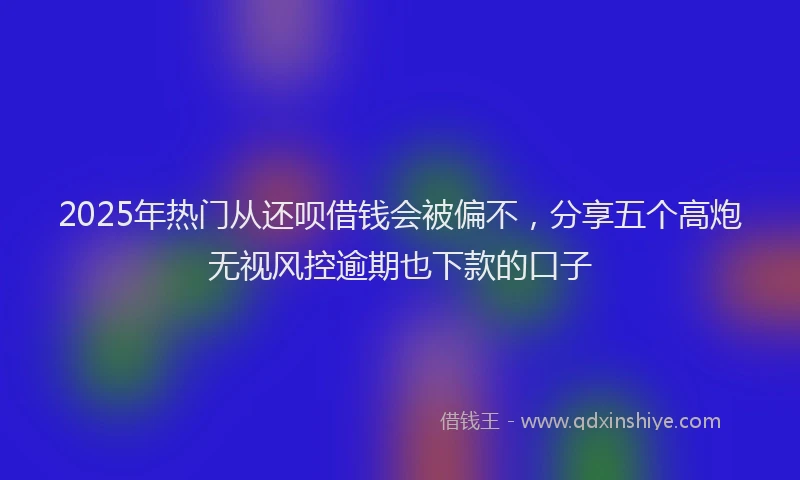 2025年热门从还呗借钱会被偏不，分享五个高炮无视风控逾期也下款的口子