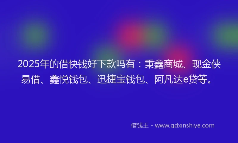 2025年的借快钱好下款吗有：秉鑫商城、现金侠易借、鑫悦钱包、迅捷宝钱包、阿凡达e贷等。