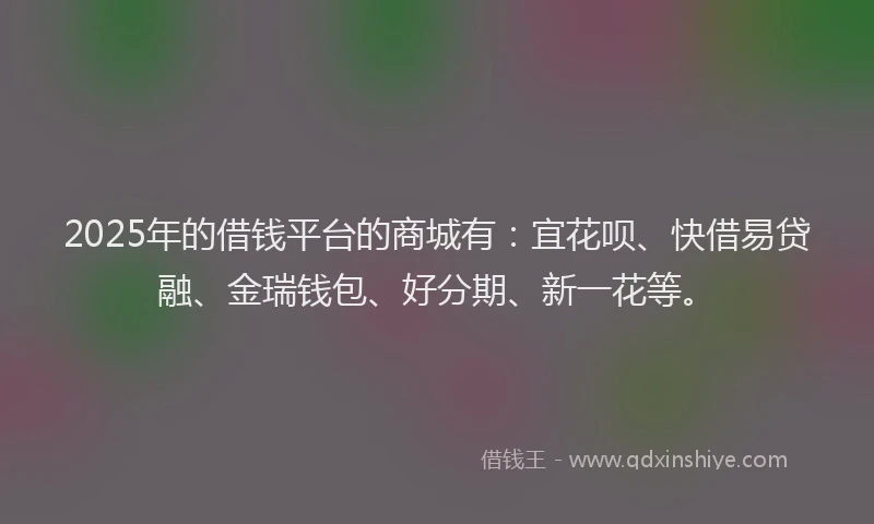 2025年的借钱平台的商城有：宜花呗、快借易贷融、金瑞钱包、好分期、新一花等。
