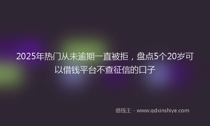 2025年热门从未逾期一直被拒，盘点5个20岁可以借钱平台不查征信的口子