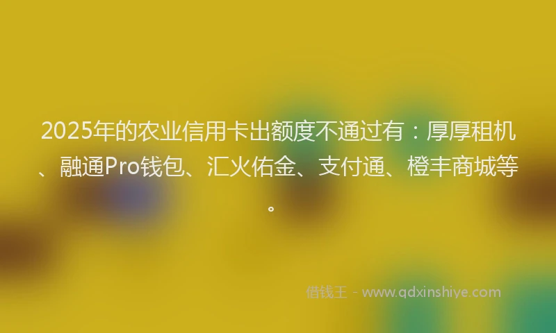 2025年的农业信用卡出额度不通过有：厚厚租机、融通Pro钱包、汇火佑金、支付通、橙丰商城等。