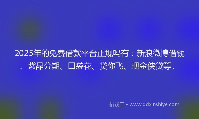 2025年的免费借款平台正规吗有：新浪微博借钱、紫晶分期、口袋花、贷你飞、现金侠贷等。