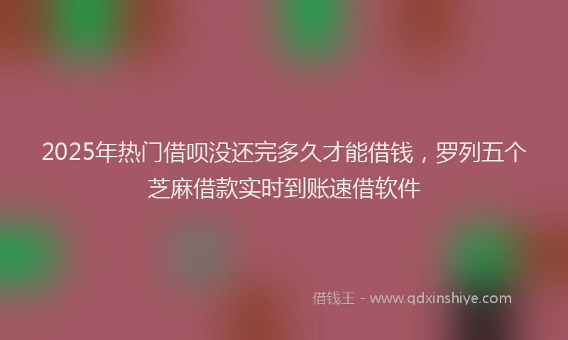 2025年热门借呗没还完多久才能借钱，罗列五个芝麻借款实时到账速借软件