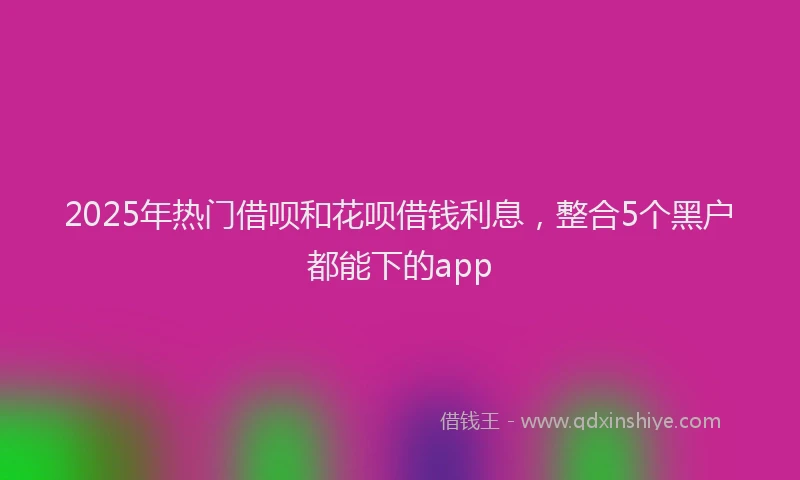2025年热门借呗和花呗借钱利息，整合5个黑户都能下的app