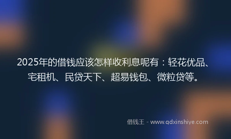 2025年的借钱应该怎样收利息呢有：轻花优品、宅租机、民贷天下、超易钱包、微粒贷等。