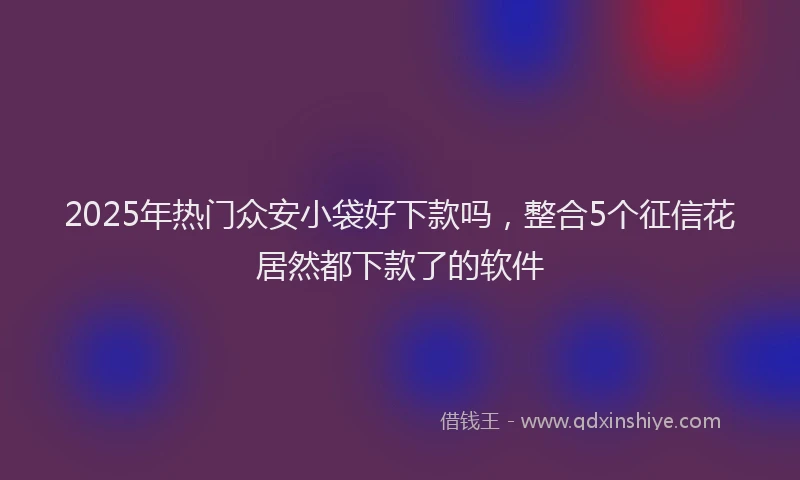 2025年热门众安小袋好下款吗，整合5个征信花居然都下款了的软件