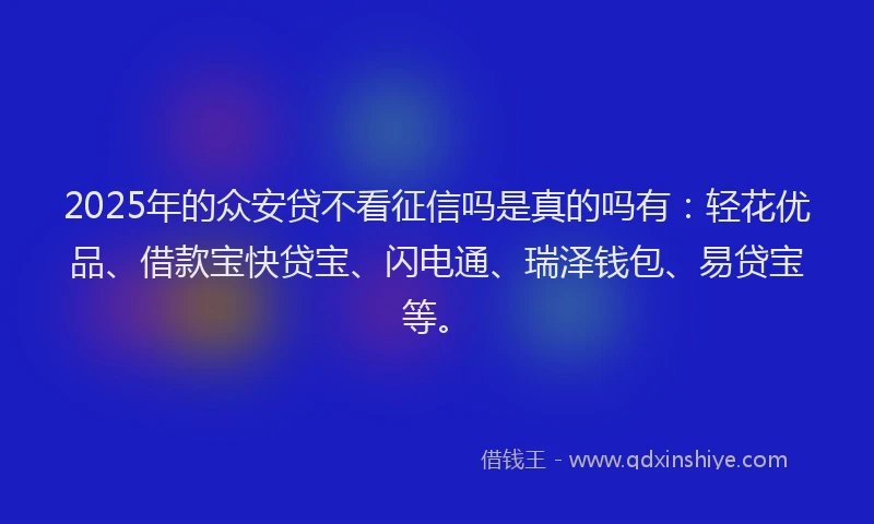 2025年的众安贷不看征信吗是真的吗有：轻花优品、借款宝快贷宝、闪电通、瑞泽钱包、易贷宝等。
