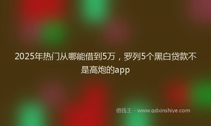 2025年热门从哪能借到5万，罗列5个黑白贷款不是高炮的app