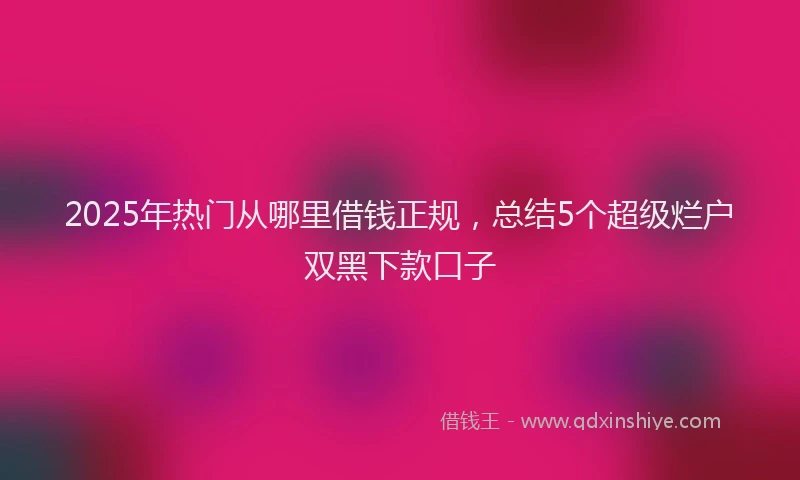 2025年热门从哪里借钱正规，总结5个超级烂户双黑下款口子