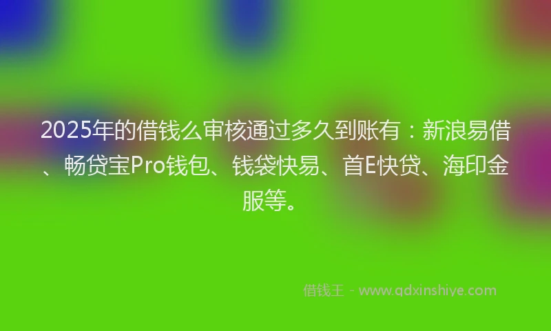 2025年的借钱么审核通过多久到账有：新浪易借、畅贷宝Pro钱包、钱袋快易、首E快贷、海印金服等。