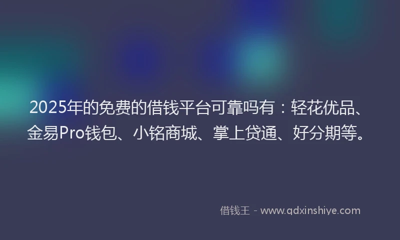 2025年的免费的借钱平台可靠吗有：轻花优品、金易Pro钱包、小铭商城、掌上贷通、好分期等。