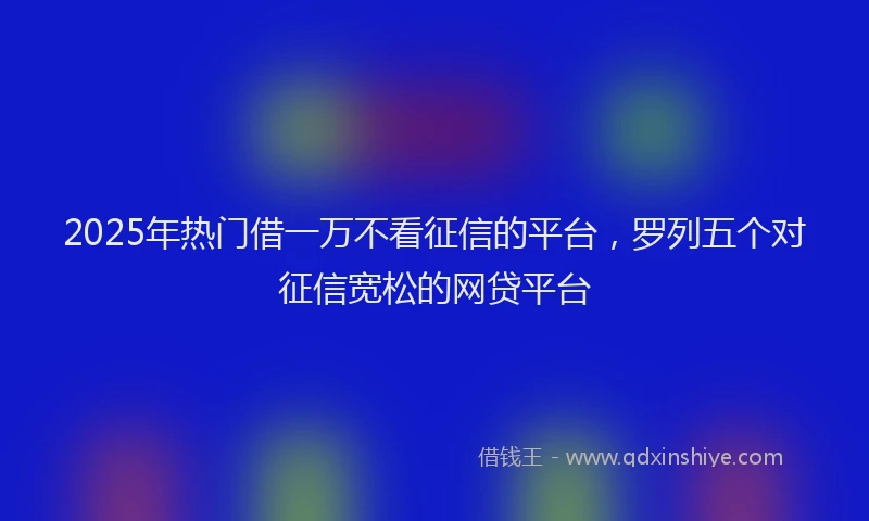 2025年热门借一万不看征信的平台，罗列五个对征信宽松的网贷平台