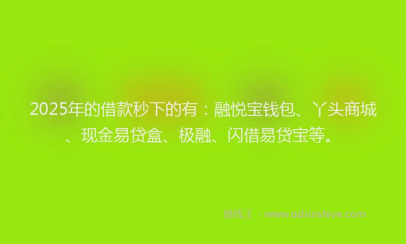 2025年的借款秒下的有：融悦宝钱包、丫头商城、现金易贷盒、极融、闪借易贷宝等。