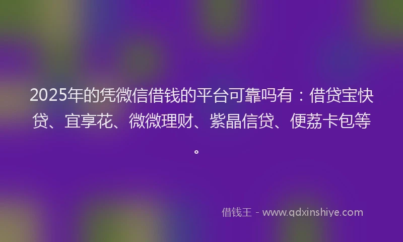 2025年的凭微信借钱的平台可靠吗有：借贷宝快贷、宜享花、微微理财、紫晶信贷、便荔卡包等。