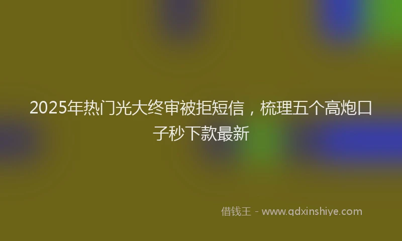 2025年热门光大终审被拒短信，梳理五个高炮口子秒下款最新
