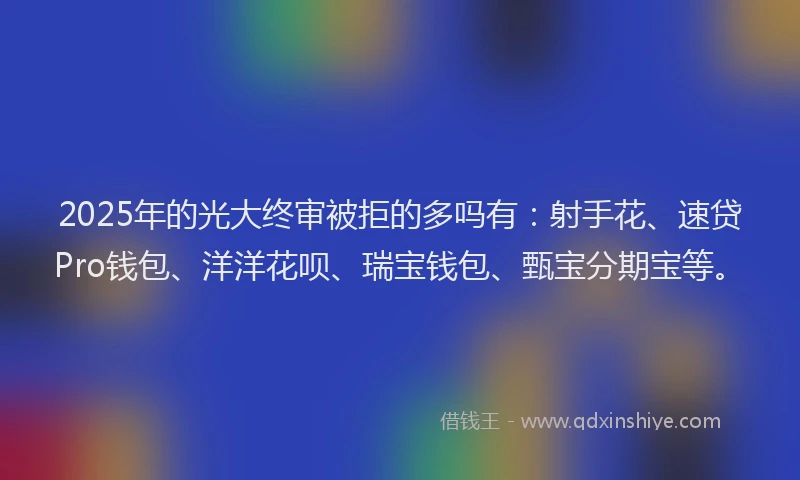 2025年的光大终审被拒的多吗有：射手花、速贷Pro钱包、洋洋花呗、瑞宝钱包、甄宝分期宝等。