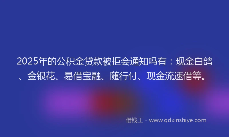 2025年的公积金贷款被拒会通知吗有：现金白鸽、金银花、易借宝融、随行付、现金流速借等。