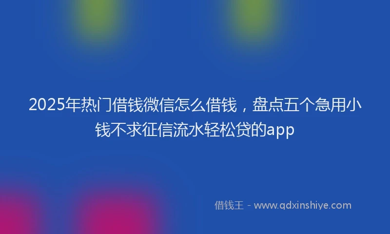 2025年热门借钱微信怎么借钱，盘点五个急用小钱不求征信流水轻松贷的app