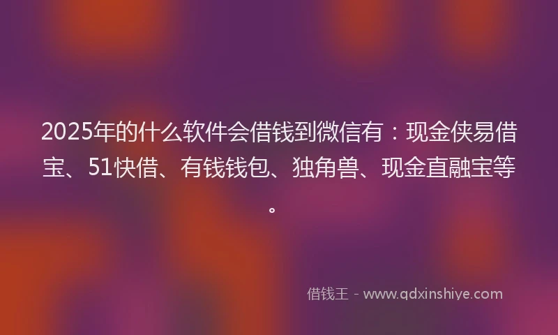 2025年的什么软件会借钱到微信有：现金侠易借宝、51快借、有钱钱包、独角兽、现金直融宝等。