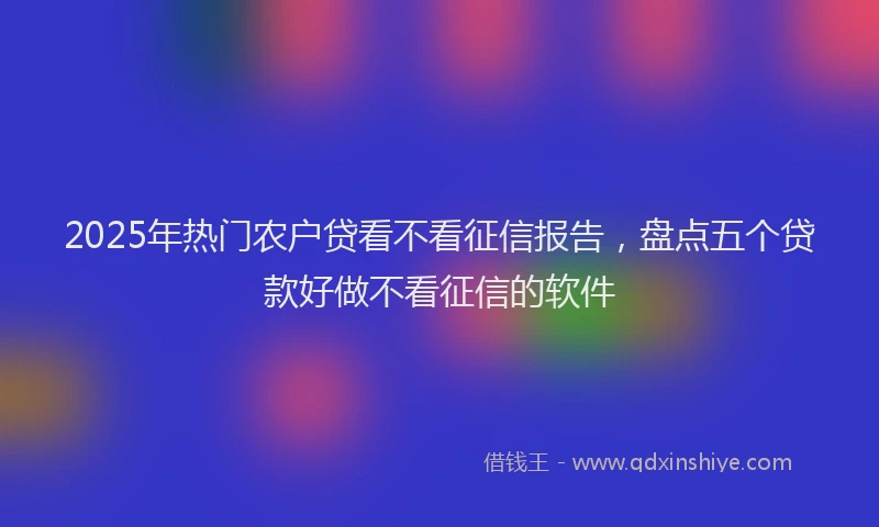 2025年热门农户贷看不看征信报告，盘点五个贷款好做不看征信的软件