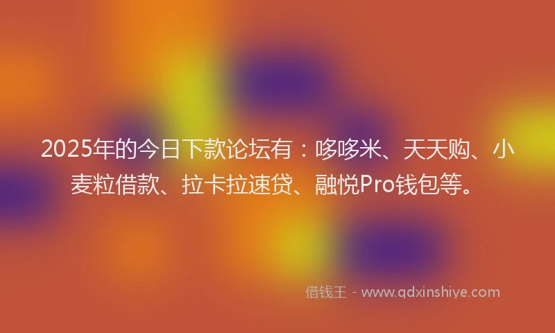 2025年的今日下款论坛有：哆哆米、天天购、小麦粒借款、拉卡拉速贷、融悦Pro钱包等。