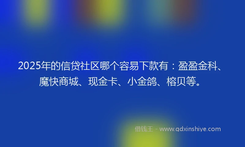 2025年的信贷社区哪个容易下款有：盈盈金科、魔快商城、现金卡、小金鸽、榕贝等。