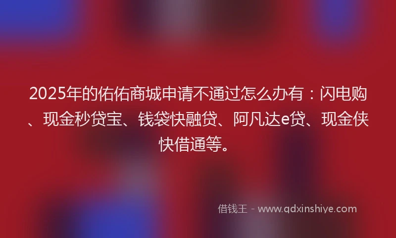 2025年的佑佑商城申请不通过怎么办有：闪电购、现金秒贷宝、钱袋快融贷、阿凡达e贷、现金侠快借通等。
