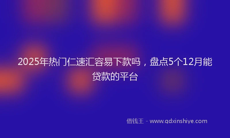2025年热门仁速汇容易下款吗，盘点5个12月能贷款的平台