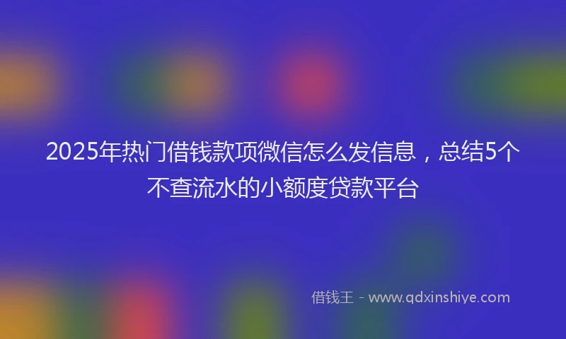 2025年热门借钱款项微信怎么发信息，总结5个不查流水的小额度贷款平台