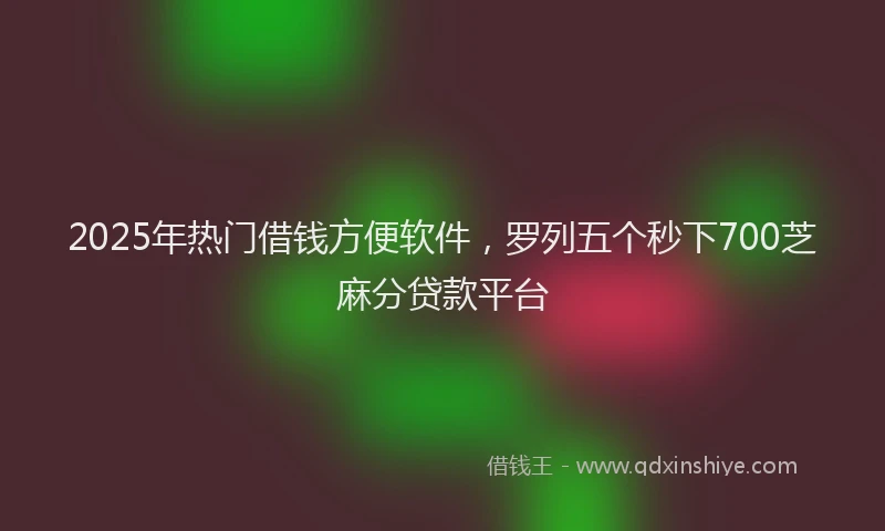 2025年热门借钱方便软件，罗列五个秒下700芝麻分贷款平台