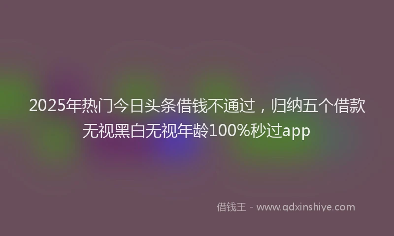 2025年热门今日头条借钱不通过，归纳五个借款无视黑白无视年龄100%秒过app