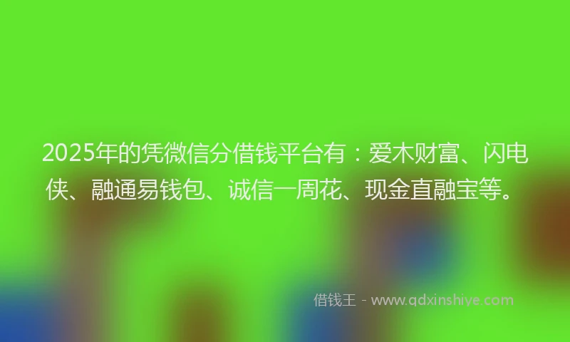2025年的凭微信分借钱平台有：爱木财富、闪电侠、融通易钱包、诚信一周花、现金直融宝等。