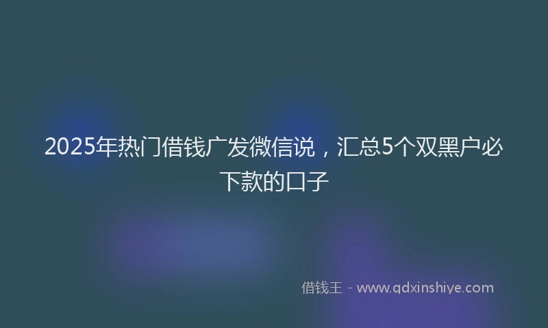 2025年热门借钱广发微信说，汇总5个双黑户必下款的口子