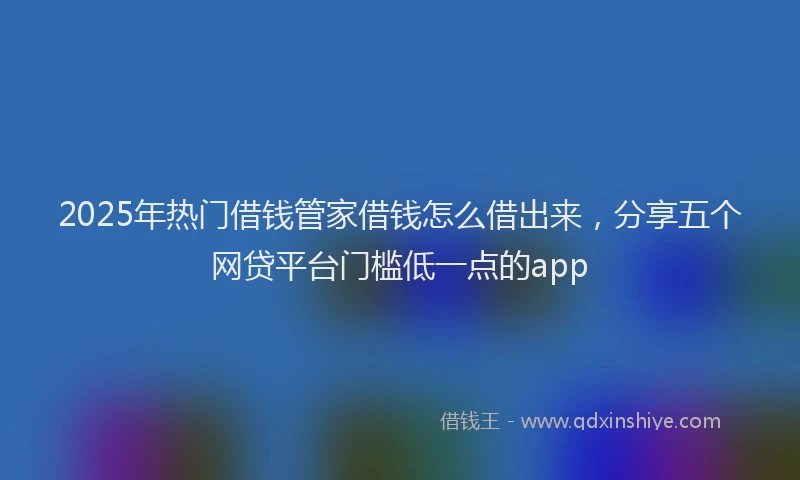 2025年热门借钱管家借钱怎么借出来，分享五个网贷平台门槛低一点的app
