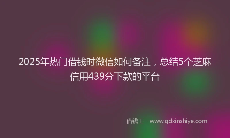 2025年热门借钱时微信如何备注，总结5个芝麻信用439分下款的平台