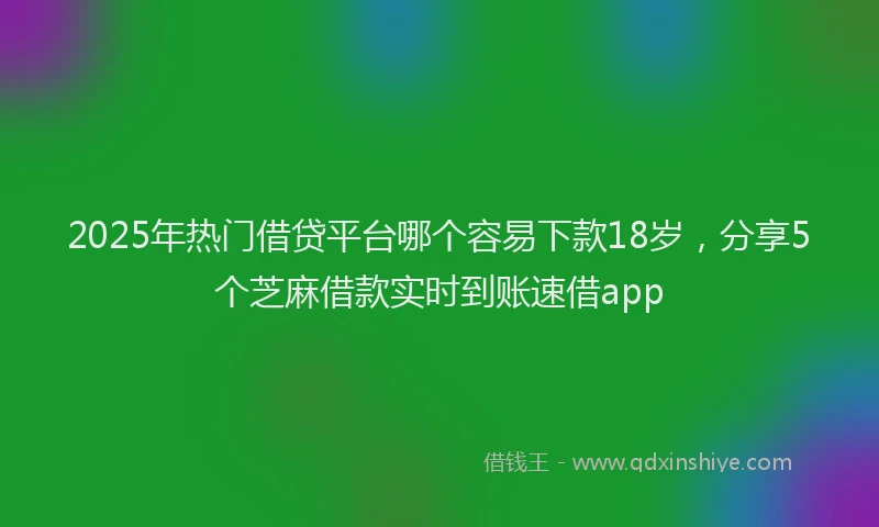 2025年热门借贷平台哪个容易下款18岁，分享5个芝麻借款实时到账速借app