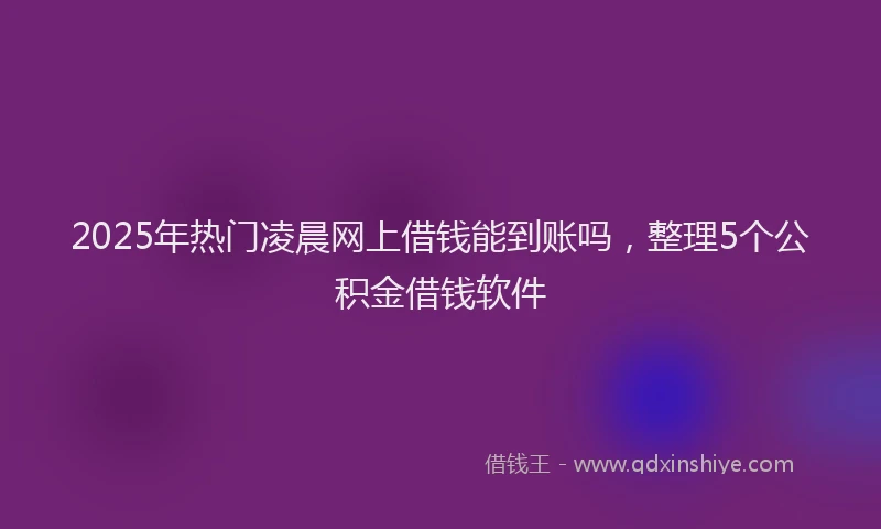 2025年热门凌晨网上借钱能到账吗，整理5个公积金借钱软件