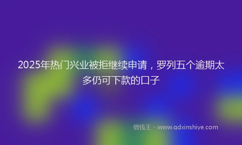 2025年热门兴业被拒继续申请，罗列五个逾期太多仍可下款的口子