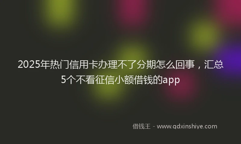 2025年热门信用卡办理不了分期怎么回事，汇总5个不看征信小额借钱的app